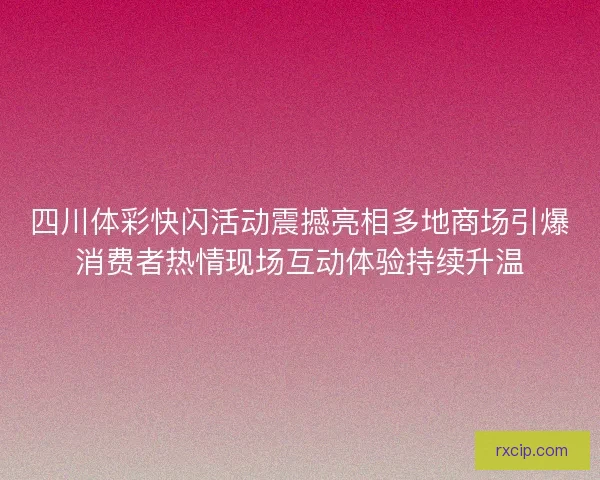 四川体彩快闪活动震撼亮相多地商场引爆消费者热情现场互动体验持续升温