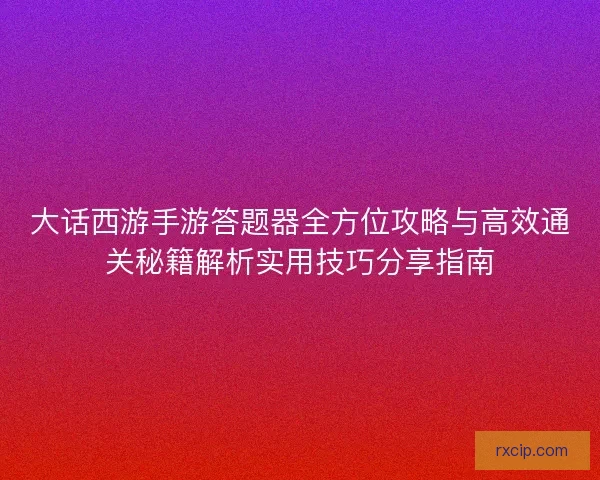 大话西游手游答题器全方位攻略与高效通关秘籍解析实用技巧分享指南