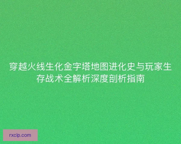 穿越火线生化金字塔地图进化史与玩家生存战术全解析深度剖析指南