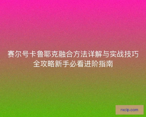 赛尔号卡鲁耶克融合方法详解与实战技巧全攻略新手必看进阶指南