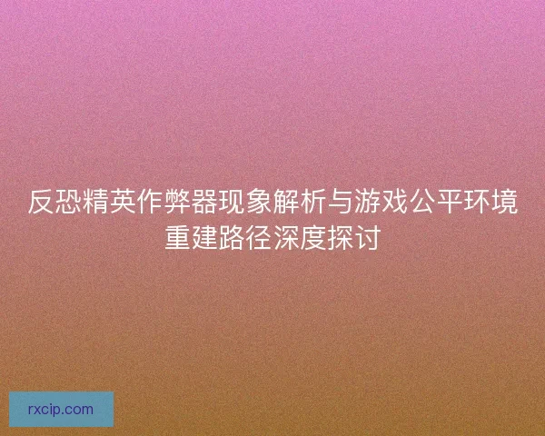 反恐精英作弊器现象解析与游戏公平环境重建路径深度探讨