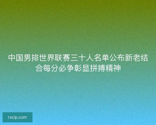 中国男排世界联赛三十人名单公布新老结合每分必争彰显拼搏精神