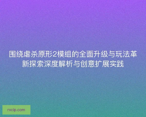 围绕虐杀原形2模组的全面升级与玩法革新探索深度解析与创意扩展实践