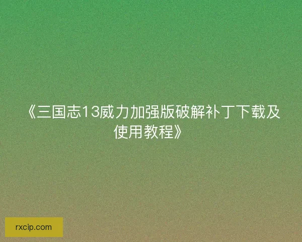 《三国志13威力加强版破解补丁下载及使用教程》