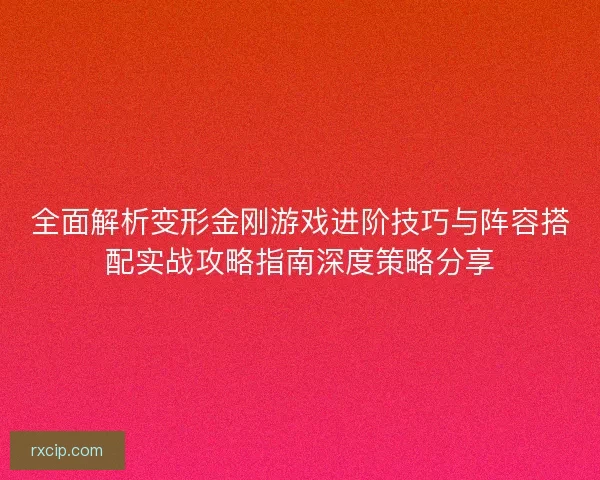全面解析变形金刚游戏进阶技巧与阵容搭配实战攻略指南深度策略分享