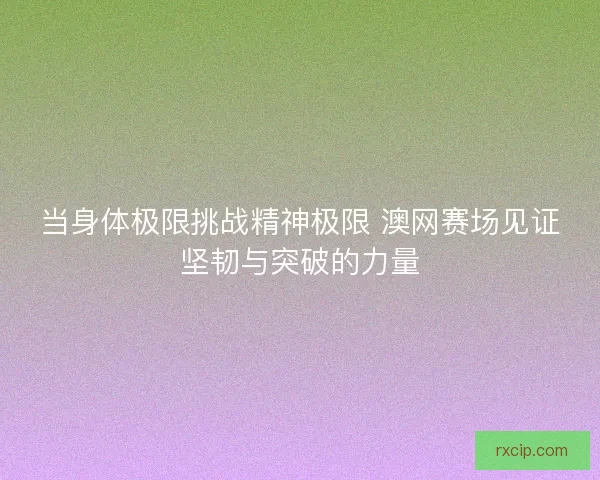 当身体极限挑战精神极限 澳网赛场见证坚韧与突破的力量