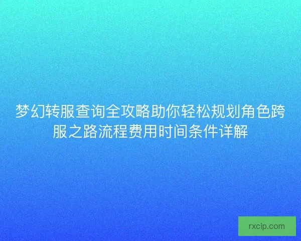 梦幻转服查询全攻略助你轻松规划角色跨服之路流程费用时间条件详解