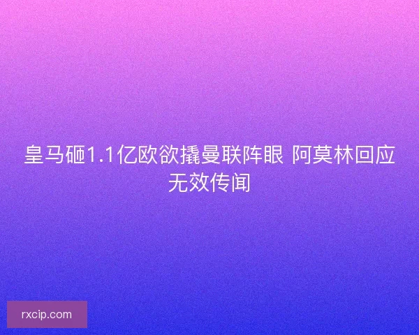 皇马砸1.1亿欧欲撬曼联阵眼 阿莫林回应无效传闻