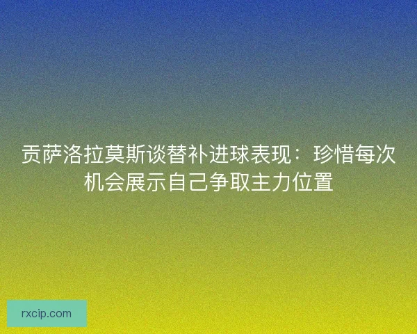 贡萨洛拉莫斯谈替补进球表现：珍惜每次机会展示自己争取主力位置